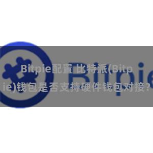 Bitpie配置 比特派(Bitpie)钱包是否支持硬件钱包对接？