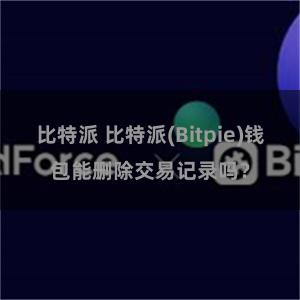 比特派 比特派(Bitpie)钱包能删除交易记录吗？