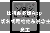 比特派多链App  切勿线路给他东说念主