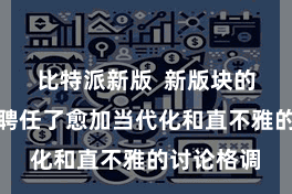 比特派新版  新版块的哄骗步伐聘任了愈加当代化和直不雅的讨论格调